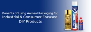 Benefits of Using Aerosol Packaging for Industrial & Consumer focused DIY Products